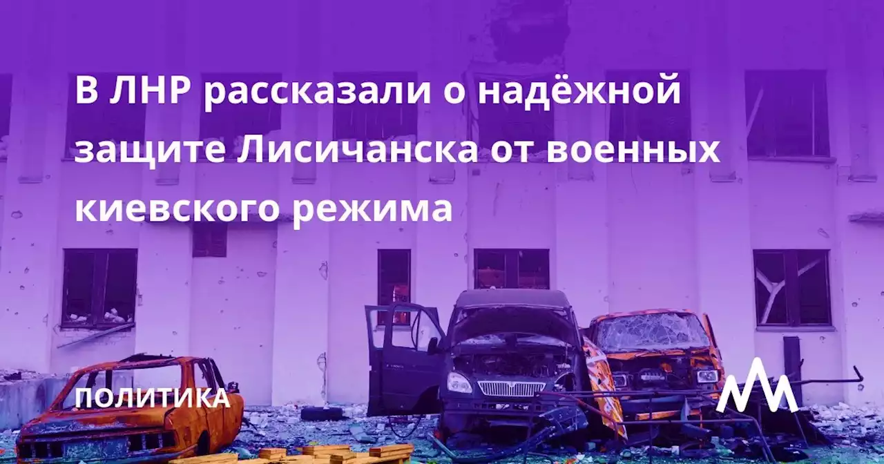 В ЛНР рассказали о надёжной защите Лисичанска от военных киевского режима