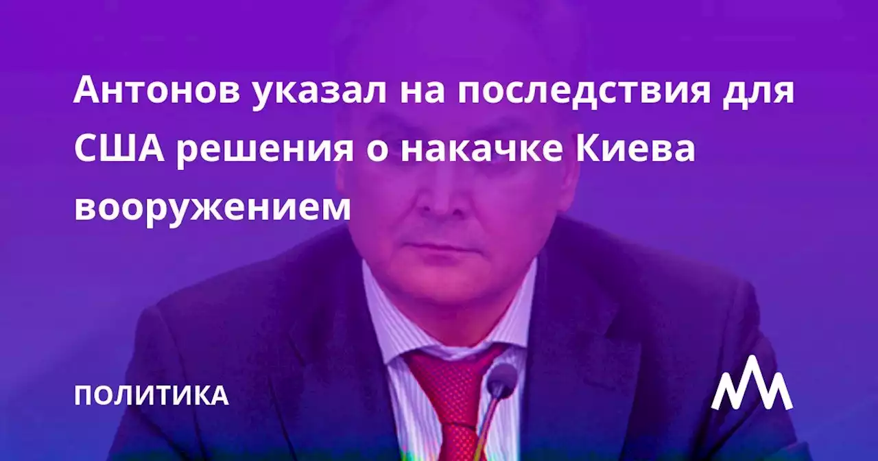 Антонов указал на последствия для США решения о накачке Киева вооружением