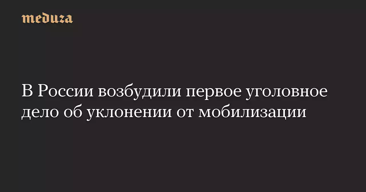 В России возбудили первое уголовное дело об уклонении от мобилизации — Meduza