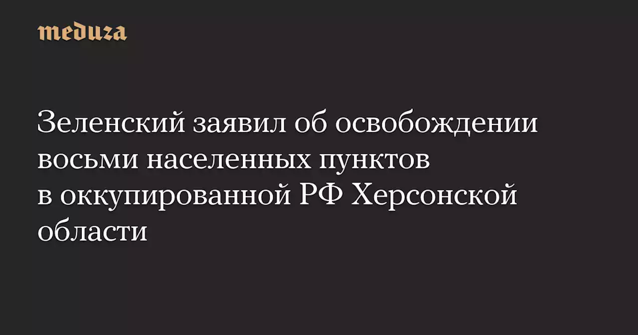 Зеленский заявил об освобождении восьми населенных пунктов в оккупированной РФ Херсонской области — Meduza