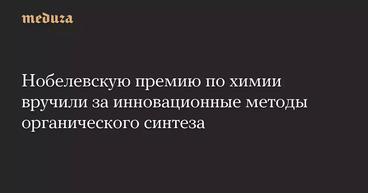 Нобелевскую премию по химии вручили за инновационные методы органического синтеза — Meduza