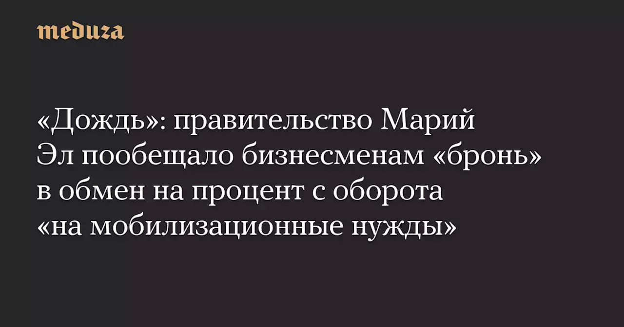 «Дождь»: правительство Марий Эл пообещало бизнесменам «бронь» в обмен на процент с оборота «на мобилизационные нужды» — Meduza