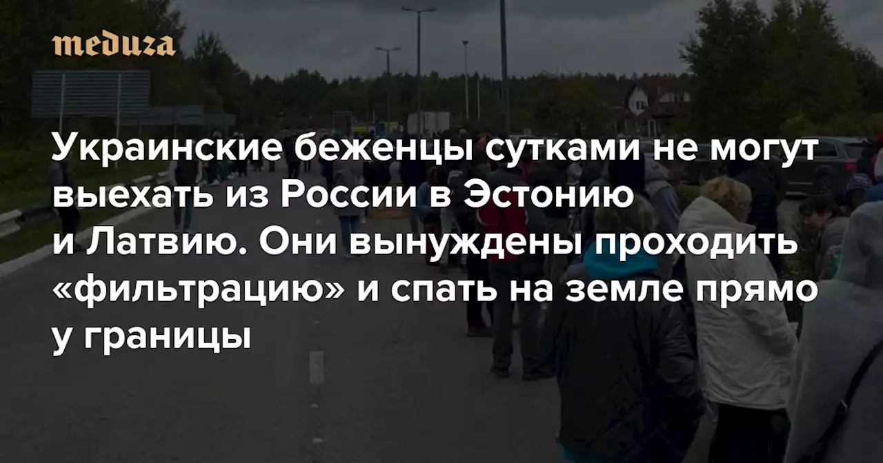 «Мы поняли, что нас держат за скот» Украинские беженцы сутками не могут выехать из России в Эстонию и Латвию. Они вынуждены проходить «фильтрацию» и спать на земле прямо у границы — Meduza