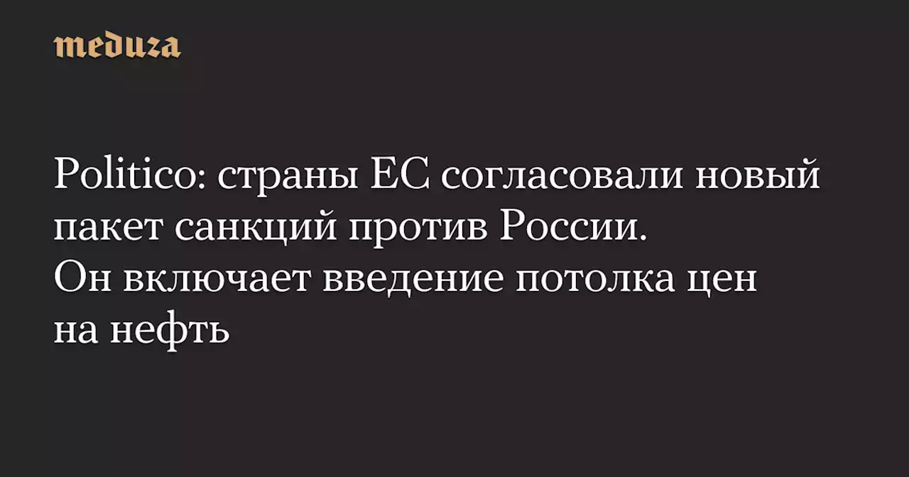 Politico: страны ЕС согласовали новый пакет санкций против России. Он включает введение потолка цен на нефть — Meduza