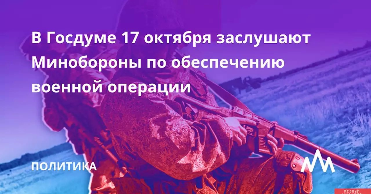 В Госдуме 17 октября заслушают Минобороны по обеспечению военной операции