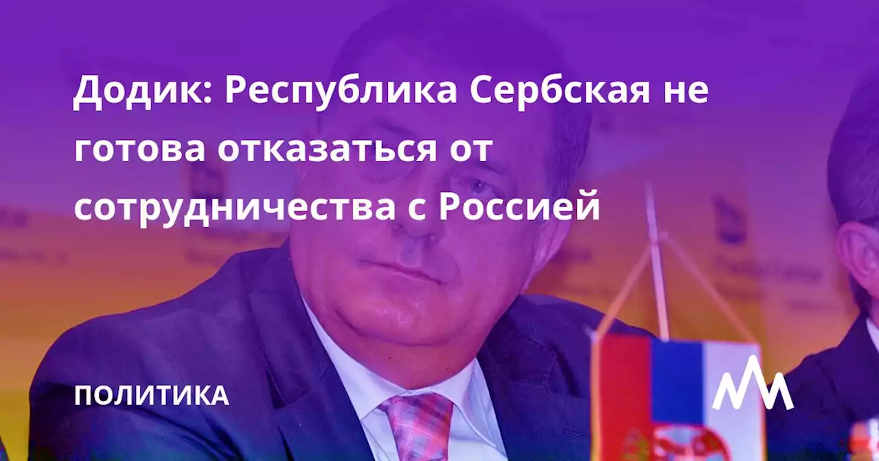 Додик: Республика Сербская не готова отказаться от сотрудничества с Россией