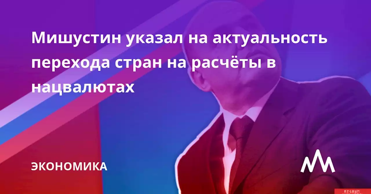 Мишустин указал на актуальность перехода стран на расчёты в нацвалютах