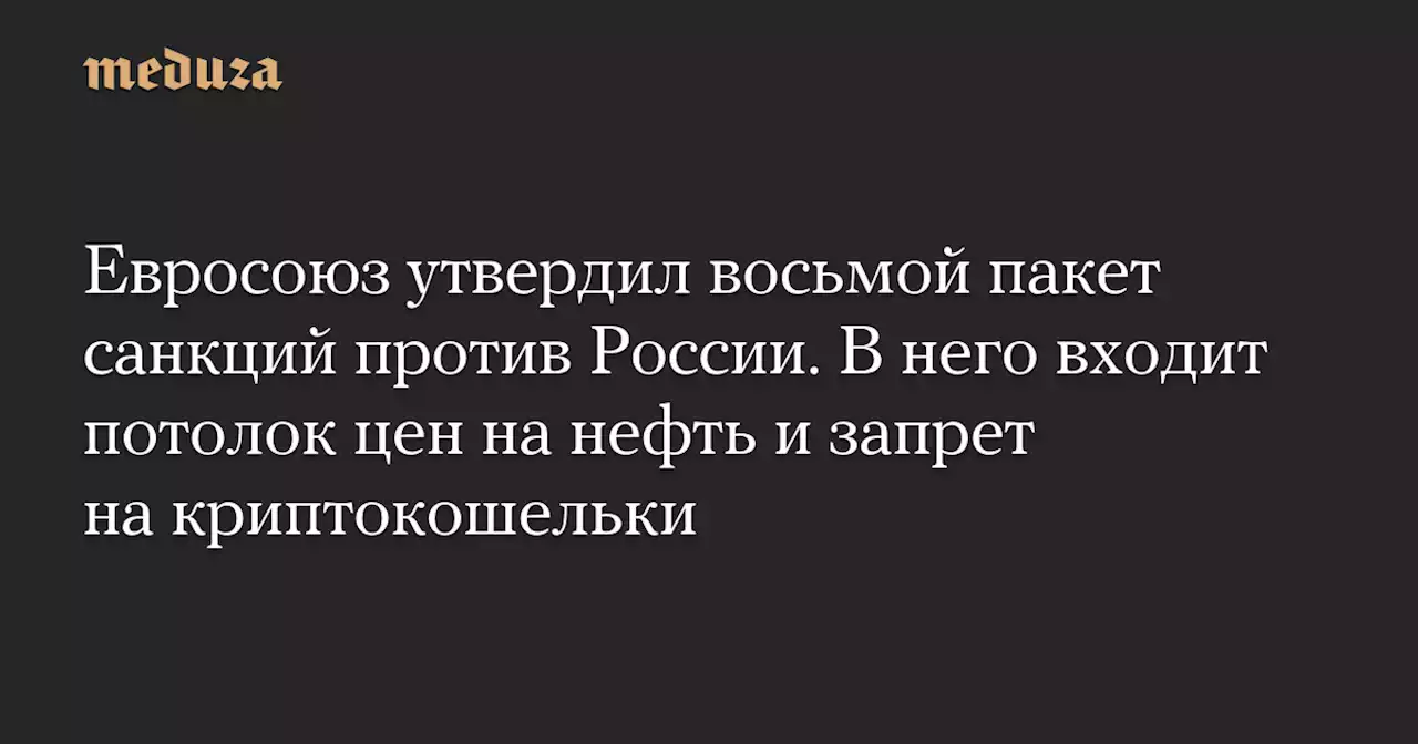 Евросоюз утвердил восьмой пакет санкций против России. В него входит потолок цен на нефть и запрет на криптокошельки — Meduza