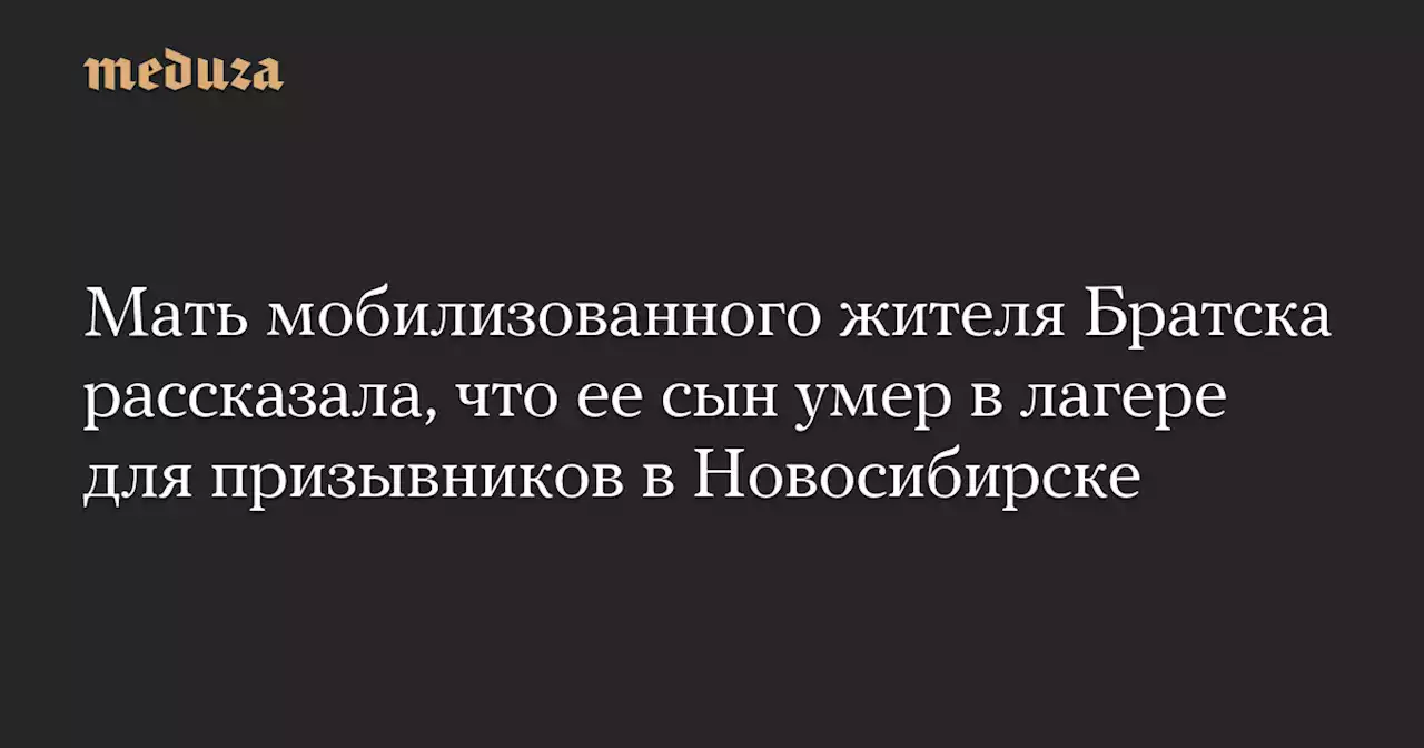 Мать мобилизованного жителя Братска рассказала, что ее сын умер в лагере для призывников в Новосибирске — Meduza