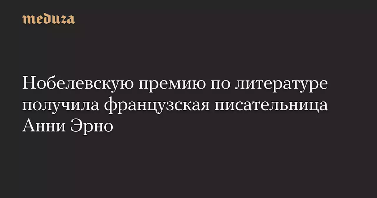 Нобелевскую премию по литературе получила французская писательница Анни Эрно — Meduza