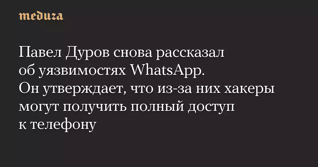 Павел Дуров снова рассказал об уязвимостях WhatsApp. Он утверждает, что из-за них хакеры могут получить полный доступ к телефону — Meduza