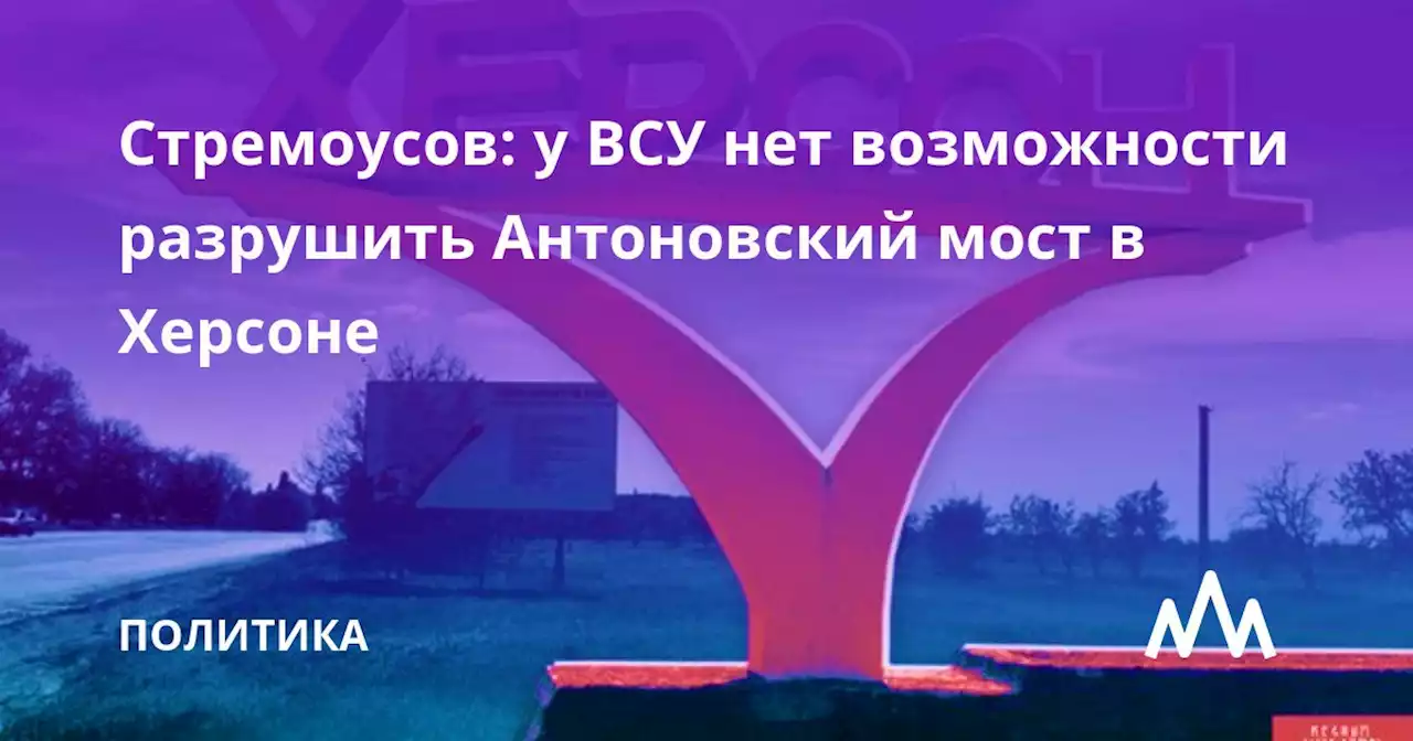 Стремоусов: у ВСУ нет возможности разрушить Антоновский мост в Херсоне