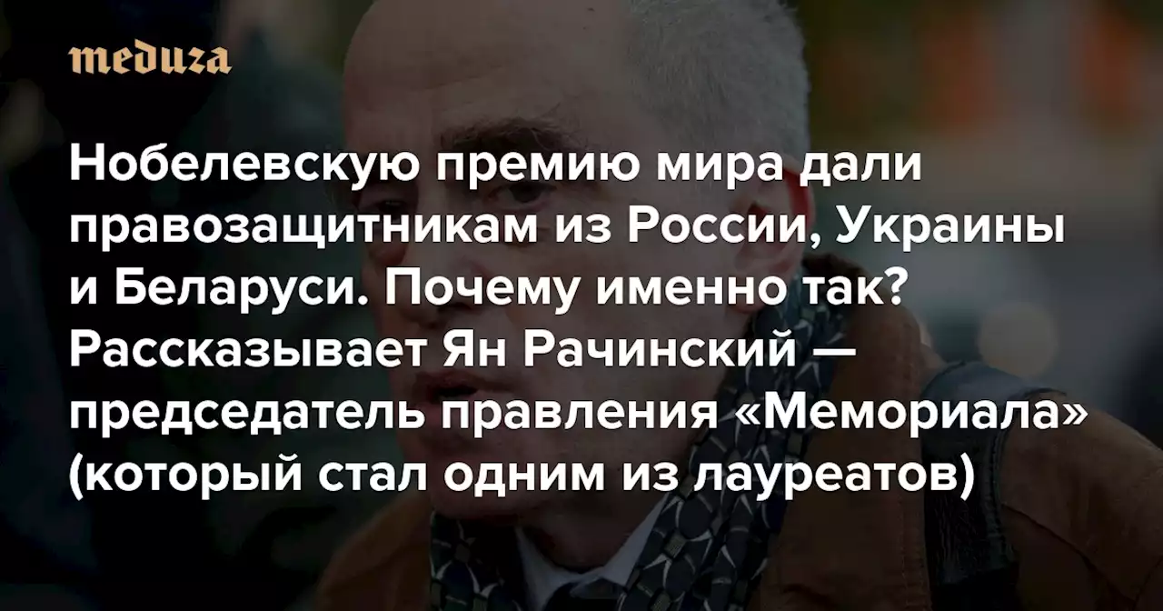 Нобелевскую премию мира дали правозащитникам из России, Украины и Беларуси. Почему именно так? Рассказывает Ян Рачинский — председатель правления «Мемориала» (который стал одним из лауреатов) — Meduza
