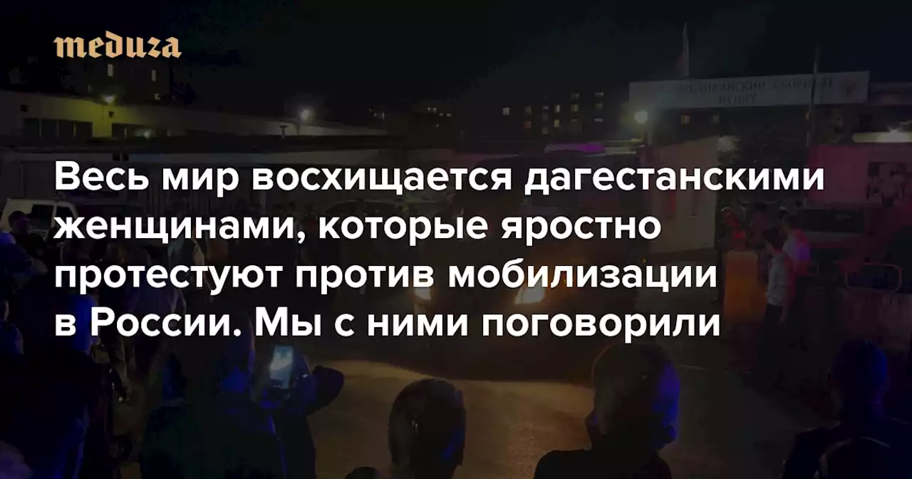 «Риторика про русский мир здесь не действует. Мы не русские» Весь мир восхищается дагестанскими женщинами, которые яростно протестуют против мобилизации в России. Мы с ними поговорили — Meduza