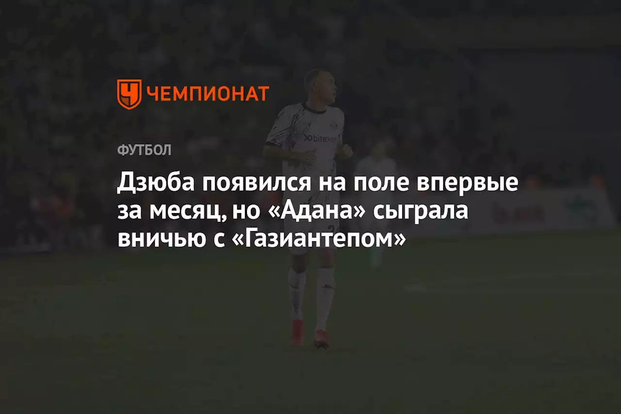 Дзюба появился на поле впервые за месяц, но «Адана» сыграла вничью с «Газиантепом»