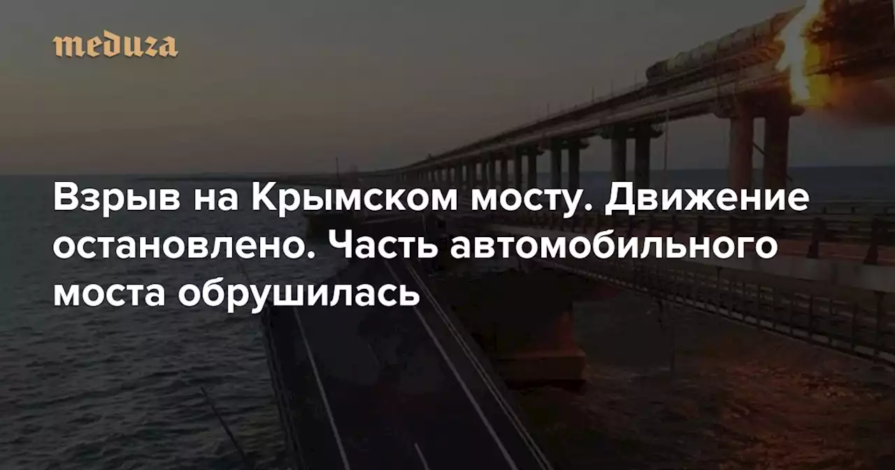 Взрыв на Крымском мосту. Движение остановлено. Часть автомобильного моста обрушилась Это произошло на следующий день после дня рождения Путина — Meduza