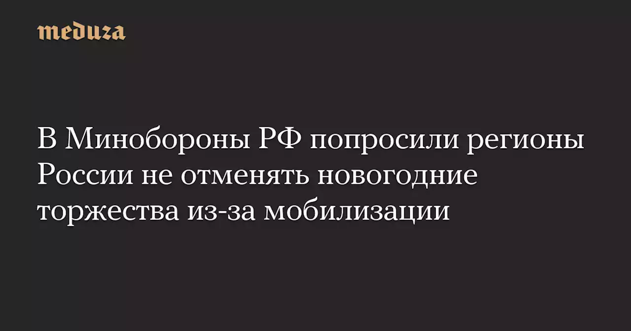 В Минобороны РФ попросили регионы России не отменять новогодние торжества из-за мобилизации — Meduza