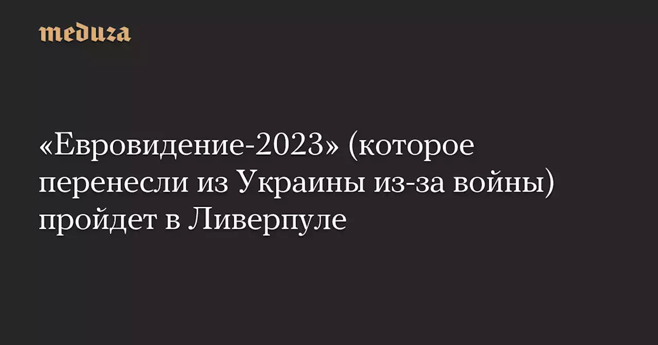 «Евровидение-2023» (которое перенесли из Украины из-за войны) пройдет в Ливерпуле — Meduza