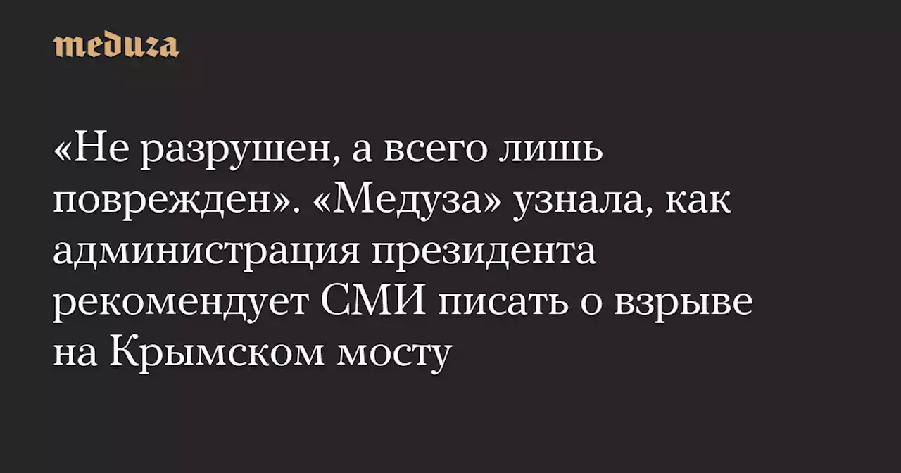 «Не разрушен, а всего лишь поврежден». «Медуза» узнала, как администрация президента рекомендует СМИ писать о взрыве на Крымском мосту — Meduza