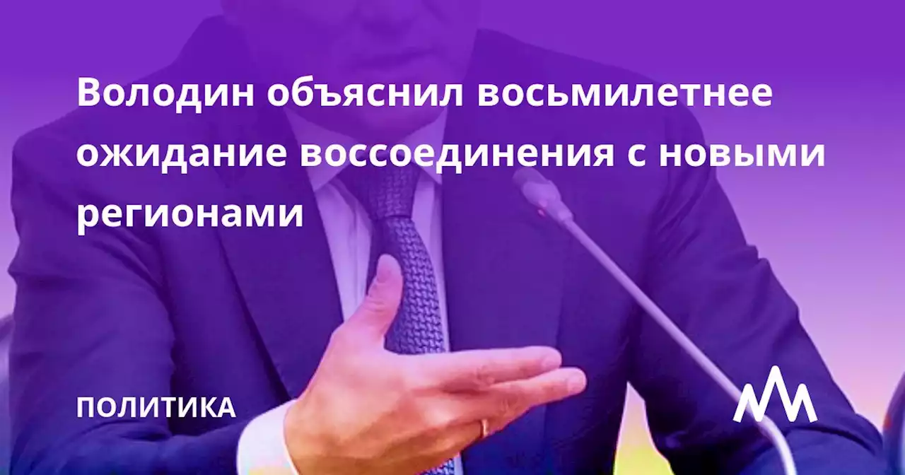 Володин объяснил восьмилетнее ожидание воссоединения с новыми регионами