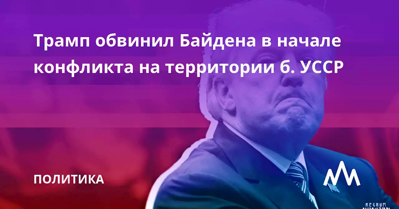 Трамп обвинил Байдена в начале конфликта на территории б. УССР