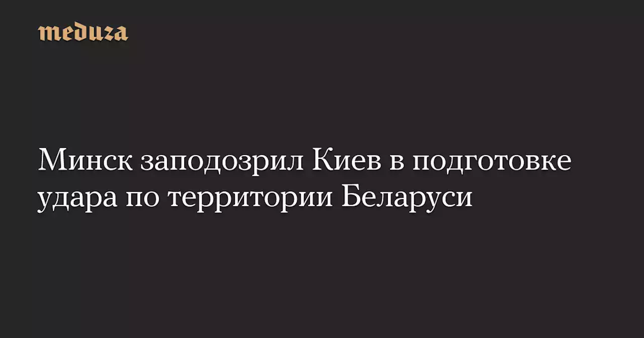 Минск заподозрил Киев в подготовке удара по территории Беларуси — Meduza