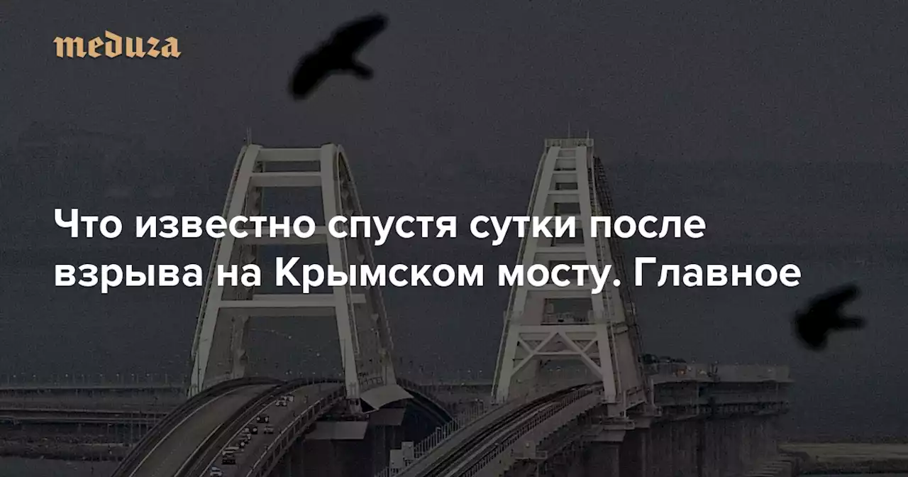 Что известно спустя сутки после взрыва на Крымском мосту. Главное — Meduza