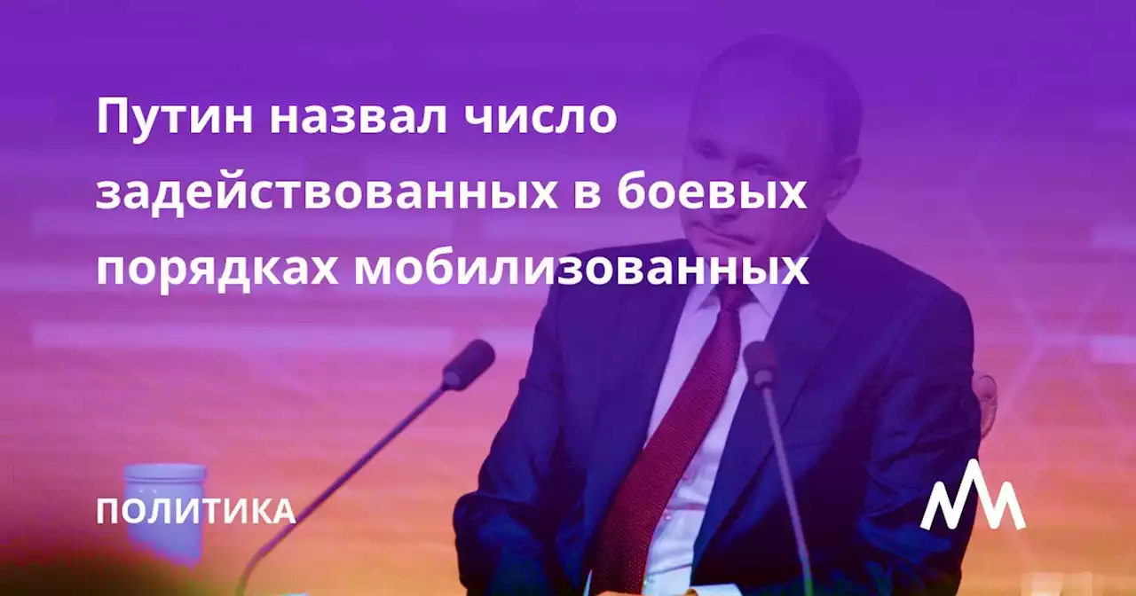 Путин назвал число задействованных в боевых порядках мобилизованных