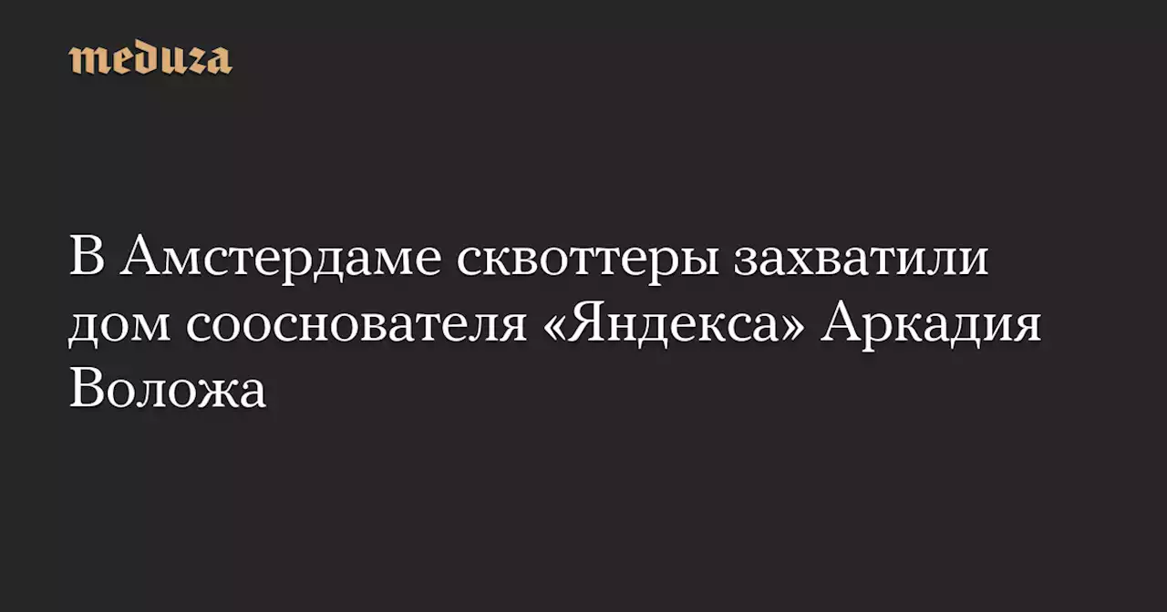 В Амстердаме сквоттеры захватили дом сооснователя «Яндекса» Аркадия Воложа — Meduza