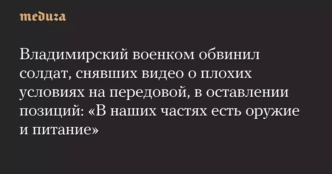 Владимирский военком обвинил солдат, снявших видео о плохих условиях на передовой, в оставлении позиций: «В наших частях есть оружие и питание» — Meduza