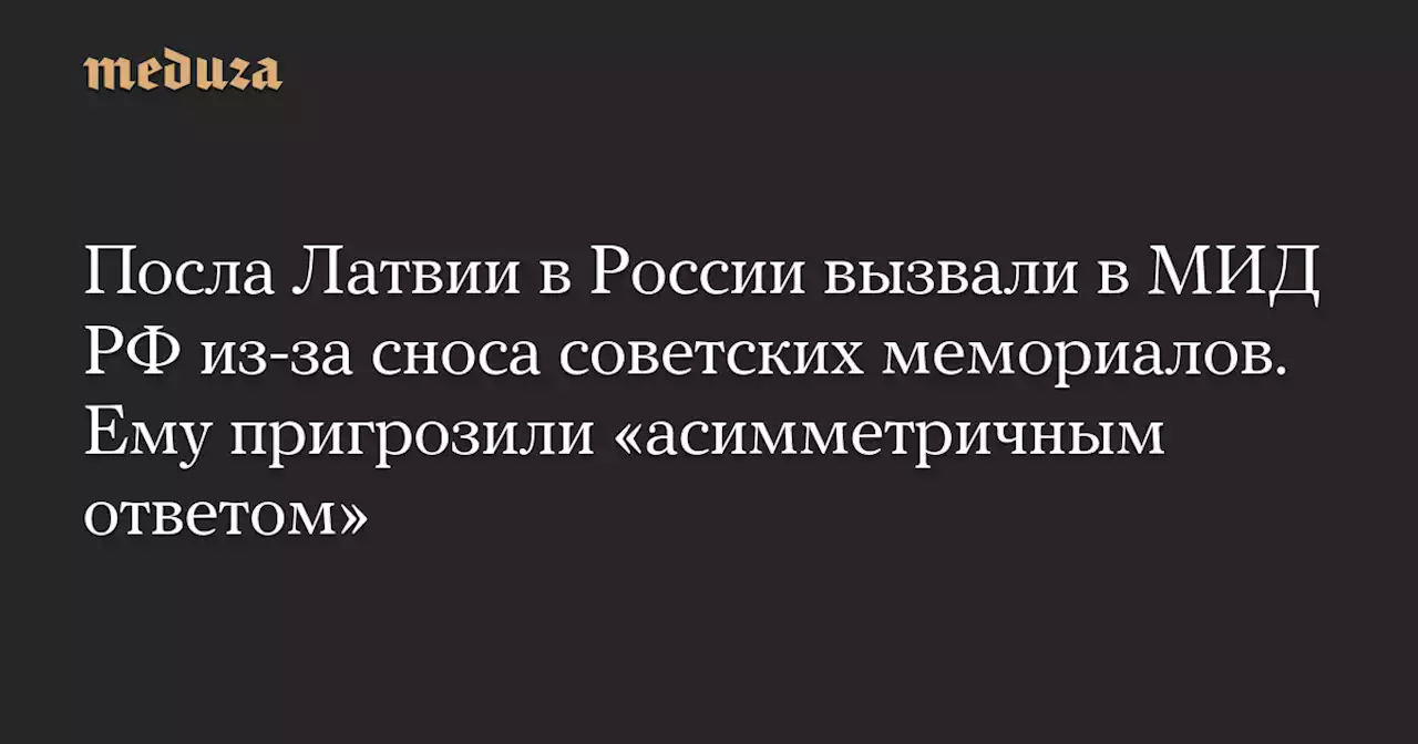 Посла Латвии в России вызвали в МИД РФ из-за сноса советских мемориалов. Ему пригрозили «асимметричным ответом» — Meduza