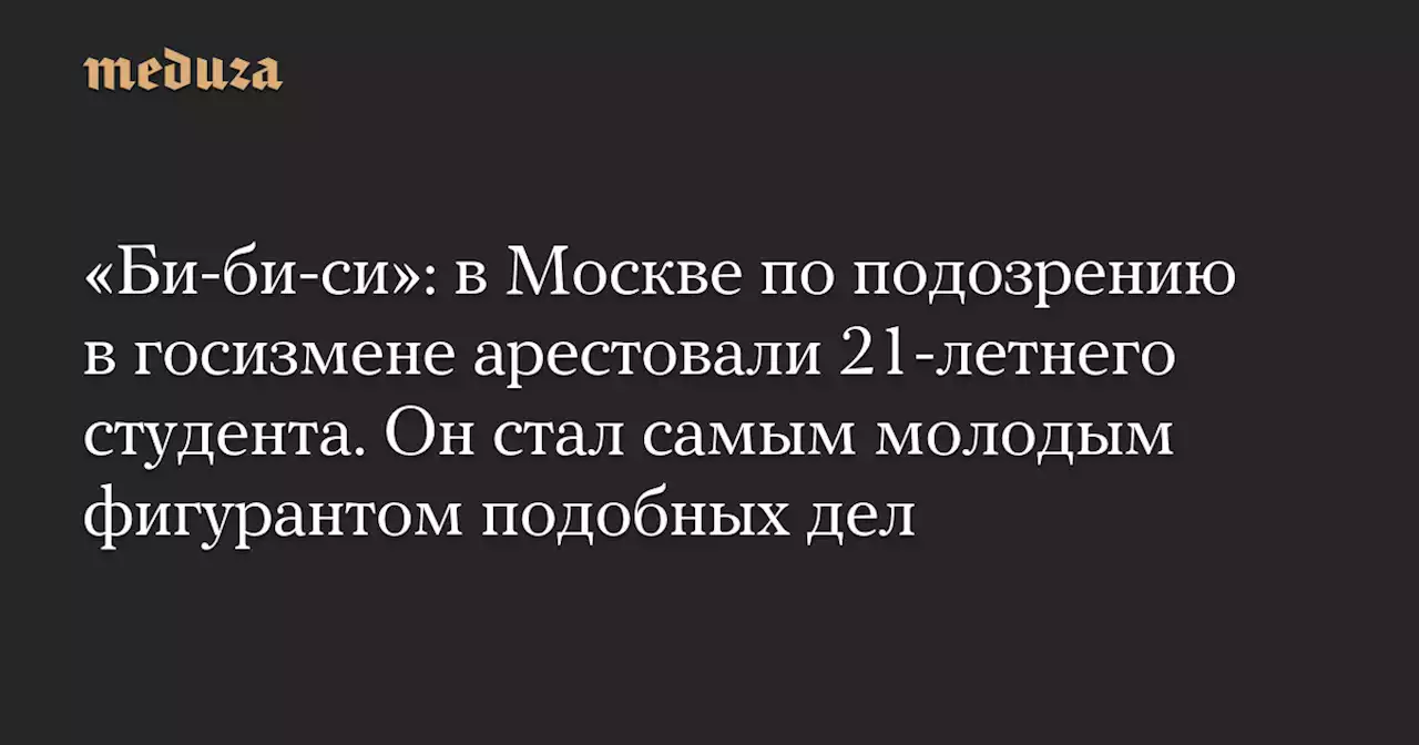 «Би-би-си»: в Москве по подозрению в госизмене арестовали 21-летнего студента. Он стал самым молодым фигурантом подобных дел — Meduza