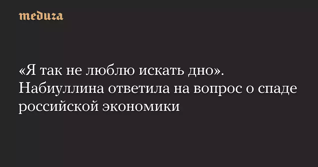 «Я так не люблю искать дно». Набиуллина ответила на вопрос о спаде российской экономики — Meduza