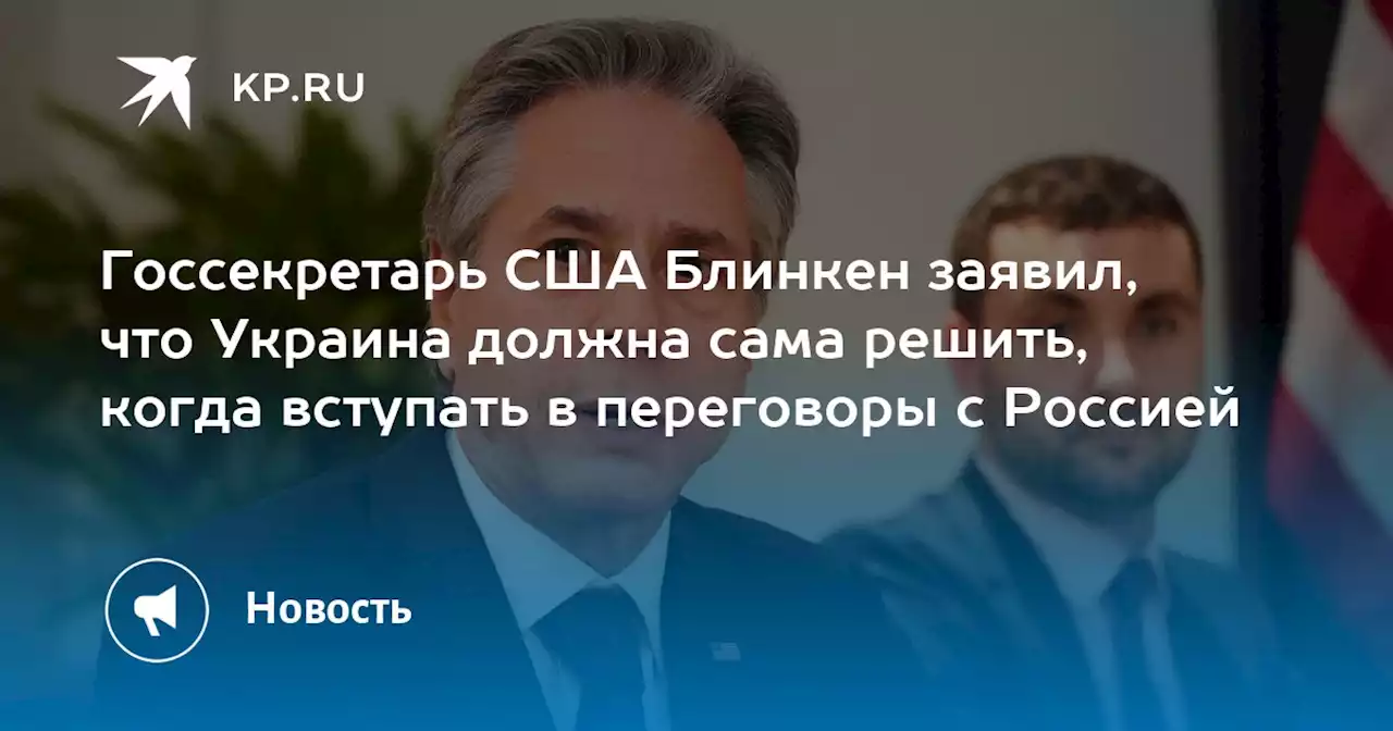 Госсекретарь США Блинкен заявил, что Украина должна сама решить, когда вступать в переговоры с Россией