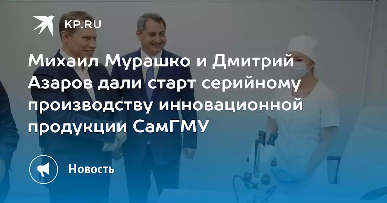 Михаил Мурашко и Дмитрий Азаров дали старт серийному производству инновационной продукции СамГМУ