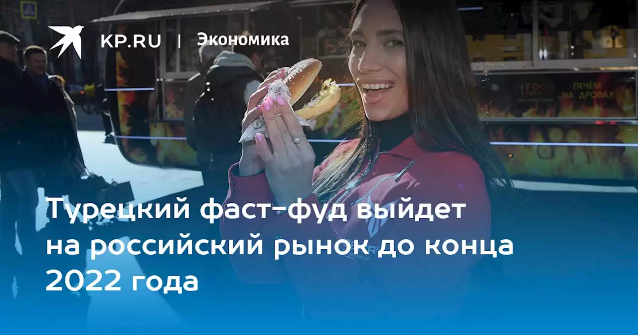 Турецкий фаст-фуд выйдет на российский рынок до конца 2022 года