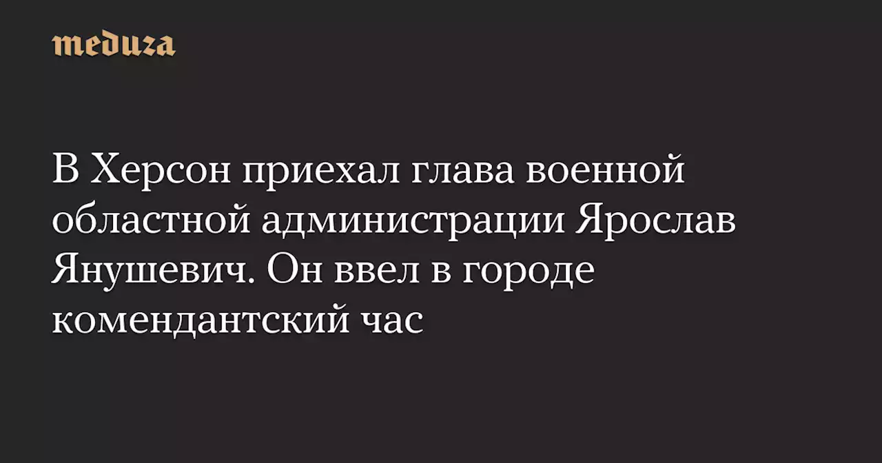 В Херсон приехал глава военной областной администрации Ярослав Янушевич. Он ввел в городе комендантский час — Meduza