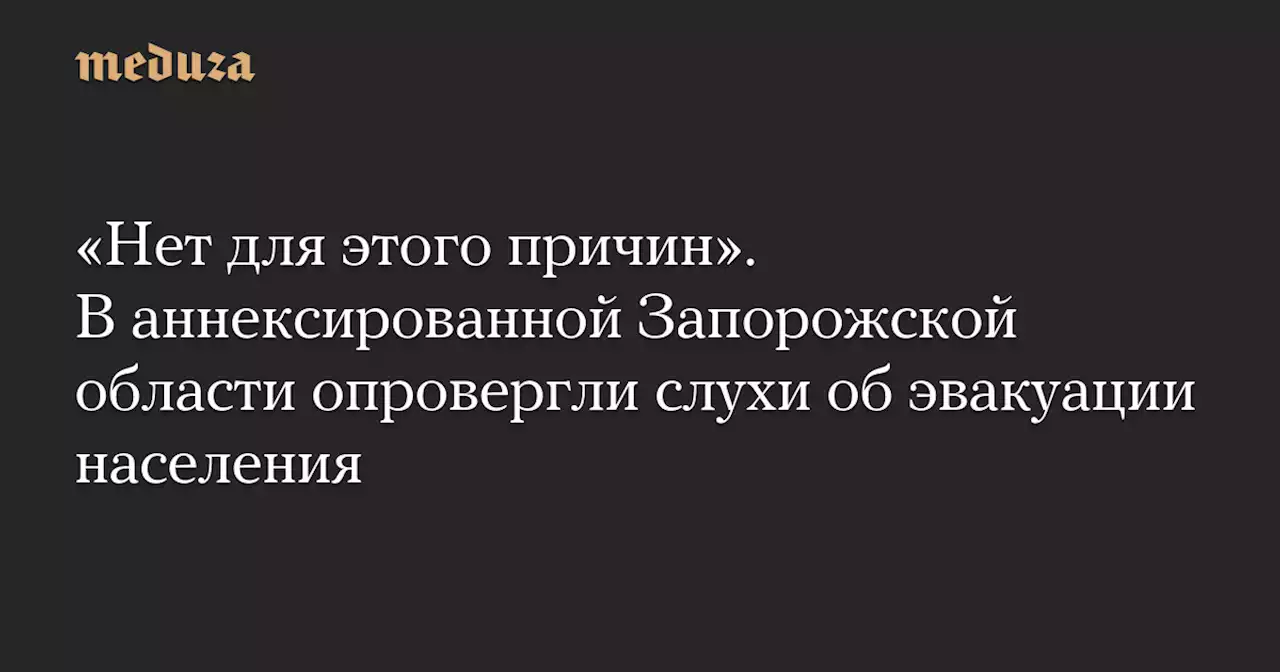 «Нет для этого причин». В аннексированной Запорожской области опровергли слухи об эвакуации населения — Meduza