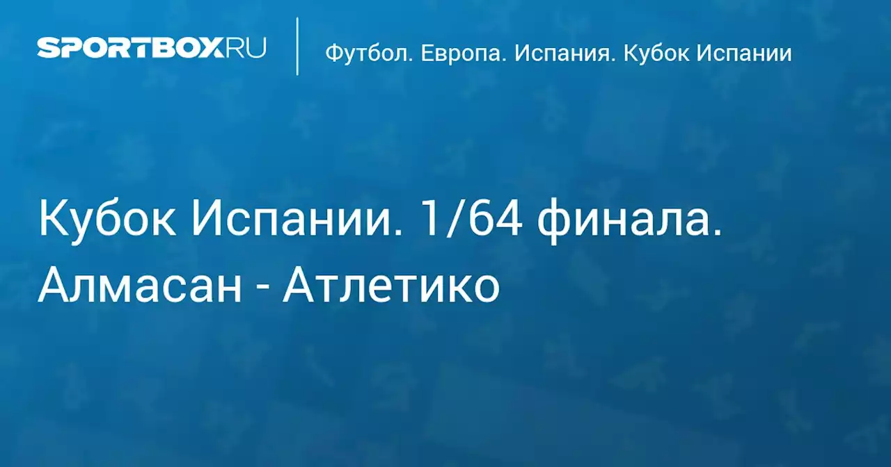 Кубок Испании. 1/64 финала. Алмаcан - Атлетико