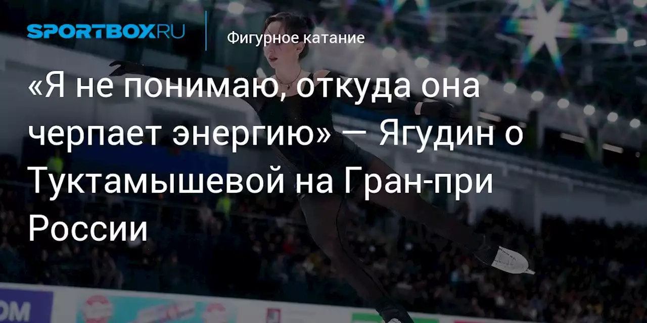 «Я не понимаю, откуда она черпает энергию» — Ягудин о Туктамышевой на Гран-при России