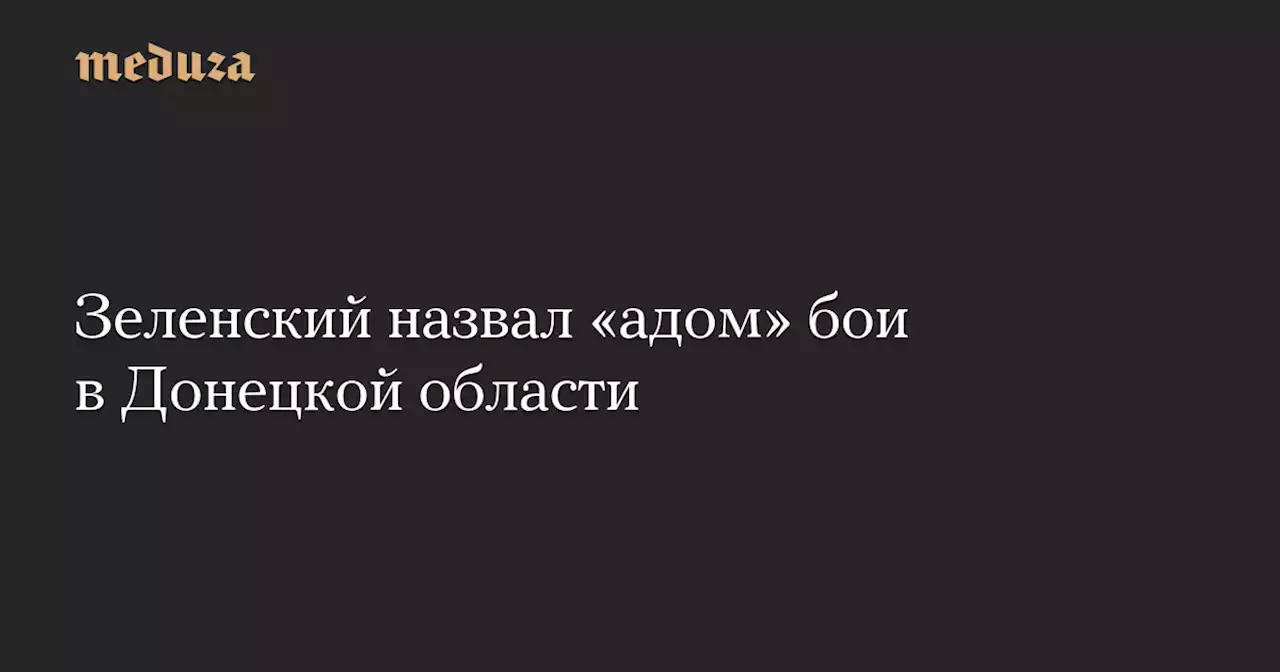 Зеленский назвал «адом» бои в Донецкой области — Meduza