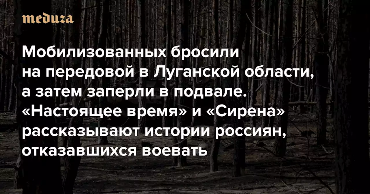 Мобилизованных бросили на передовой в Луганской области, а затем заперли в подвале «Настоящее время» и «Сирена» рассказывают (очень похожие) истории россиян, отказавшихся воевать — Meduza