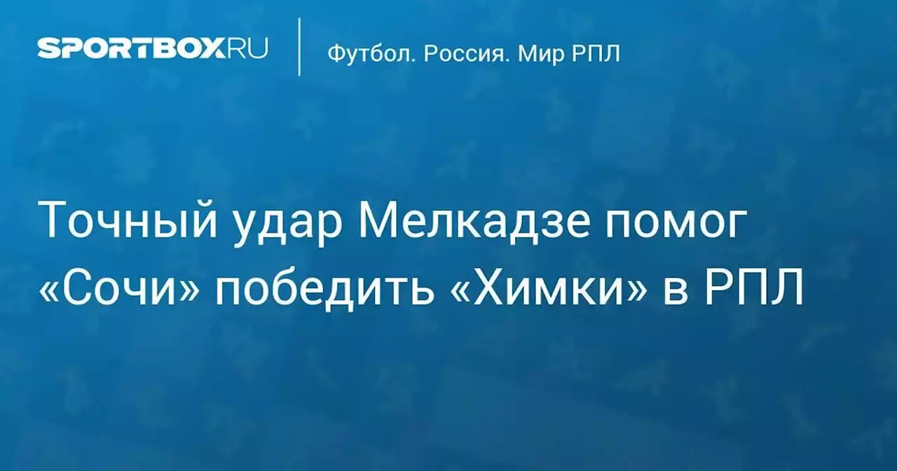 Точный удар Мелкадзе помог «Сочи» победить «Химки» в РПЛ