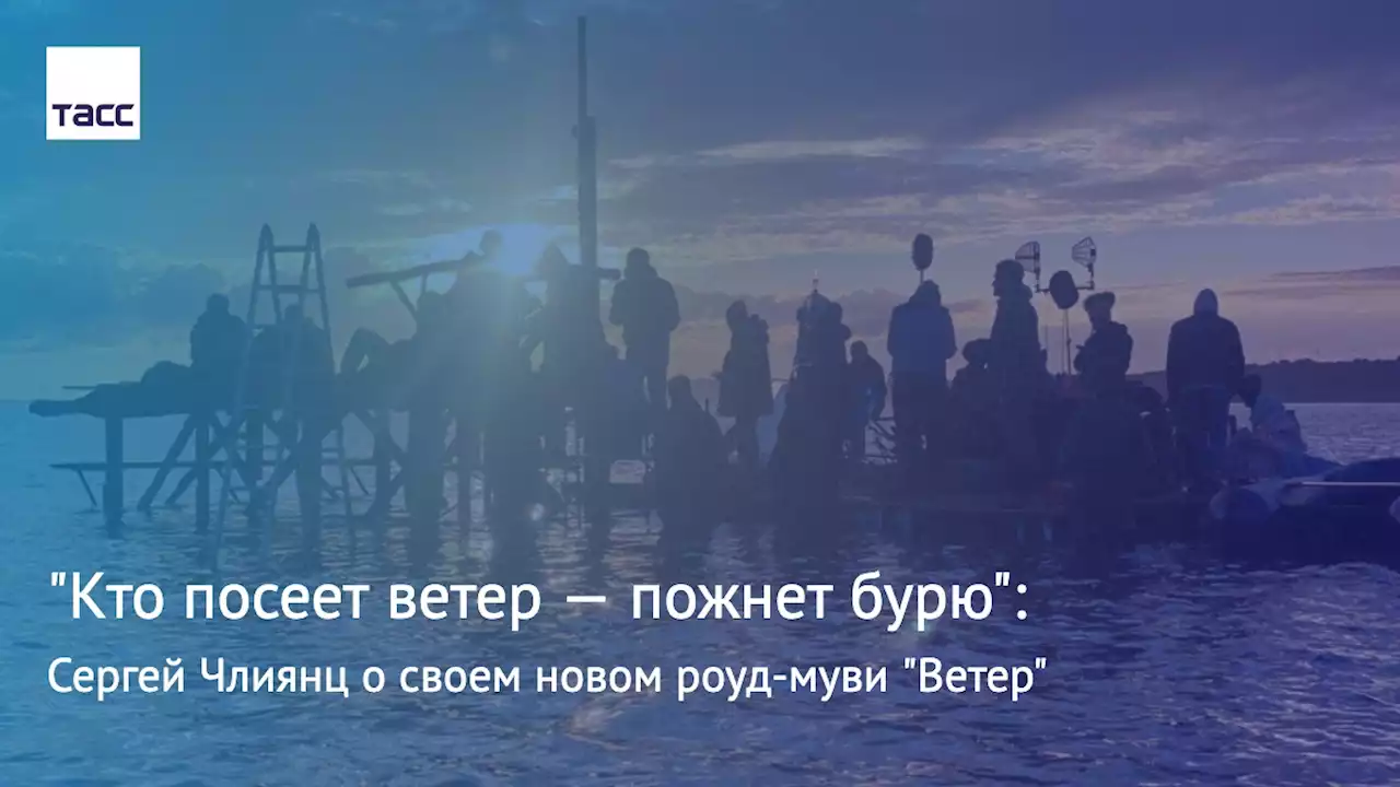 'Кто посеет ветер — пожнет бурю': Сергей Члиянц о своем новом роуд-муви 'Ветер'