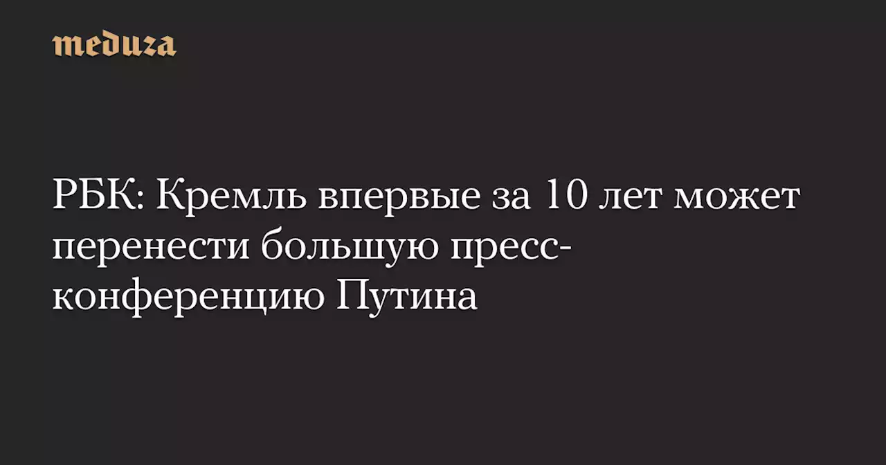 РБК: Кремль впервые за 10 лет может перенести большую пресс-конференцию Путина — Meduza