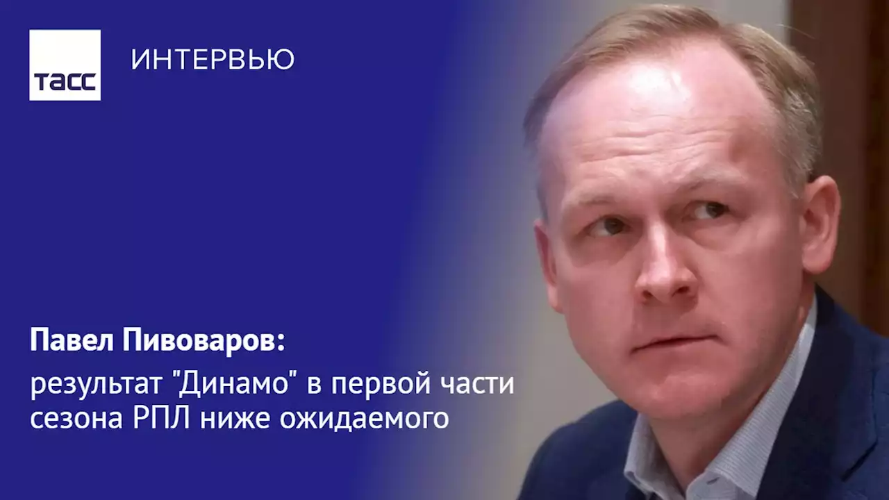 Павел Пивоваров: результат 'Динамо' в первой части сезона РПЛ ниже ожидаемого - Интервью ТАСС