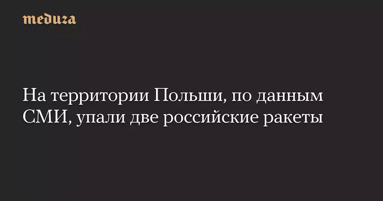 На территории Польши, по данным СМИ, упали две российские ракеты — Meduza