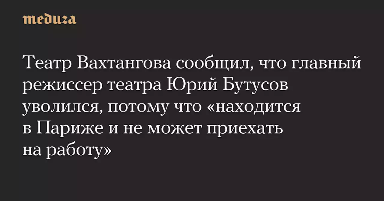 Театр Вахтангова сообщил, что главный режиссер театра Юрий Бутусов уволился, потому что «находится в Париже и не может приехать на работу» — Meduza