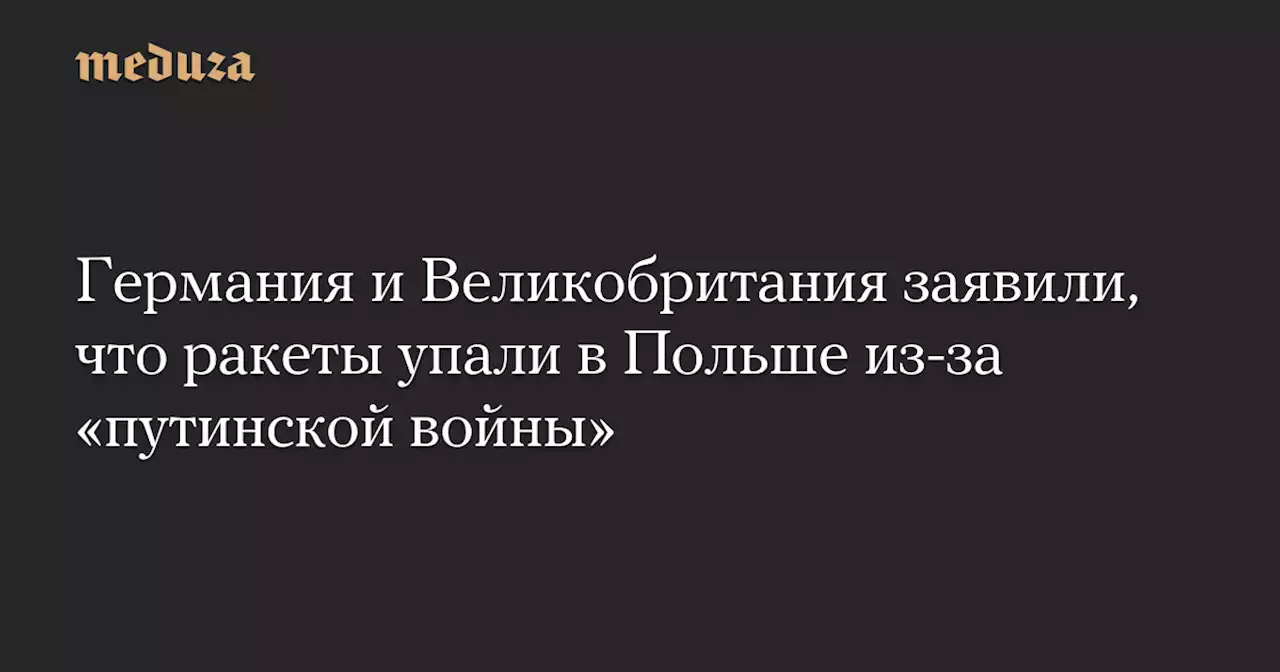 Германия и Великобритания заявили, что ракеты упали в Польше из-за «путинской войны» — Meduza