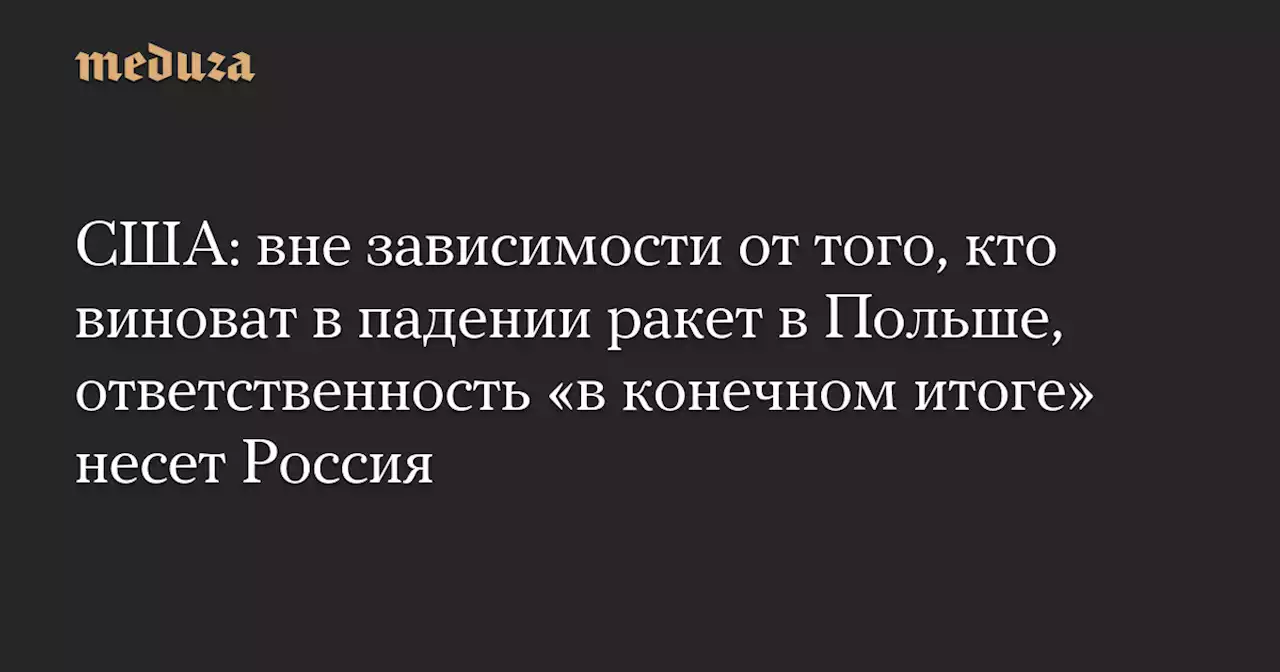 США: вне зависимости от того, кто виноват в падении ракет в Польше, ответственность «в конечном итоге» несет Россия — Meduza